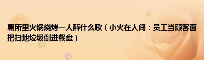 厕所里火锅烧烤一人醉什么歌（小火在人间：员工当顾客面把扫地垃圾倒进餐盘）