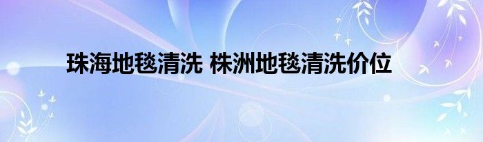 珠海地毯清洗 株洲地毯清洗价位