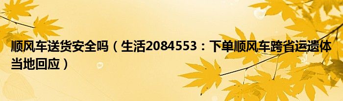 顺风车送货安全吗（生活2084553：下单顺风车跨省运遗体当地回应）