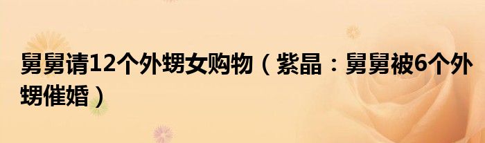 舅舅请12个外甥女购物（紫晶：舅舅被6个外甥催婚）