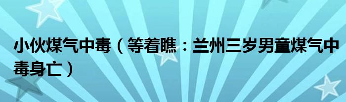 小伙煤气中毒（等着瞧：兰州三岁男童煤气中毒身亡）