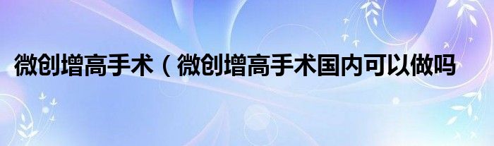 微创增高手术（微创增高手术国内可以做吗