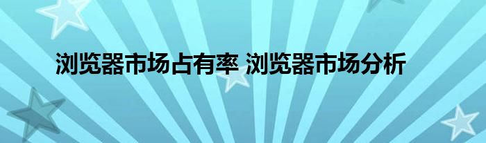 浏览器市场占有率 浏览器市场分析