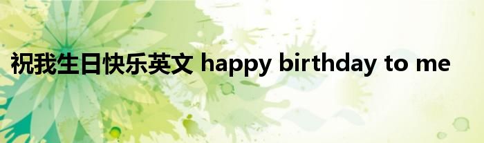 祝我生日快乐英文 happy birthday to me