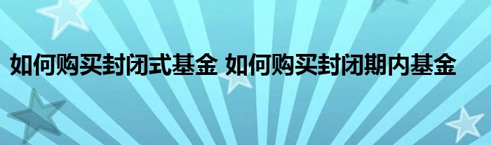 如何购买封闭式基金 如何购买封闭期内基金