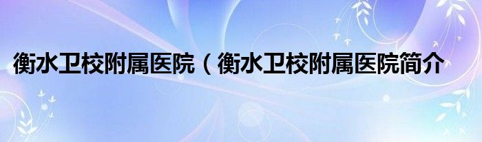 衡水卫校附属医院（衡水卫校附属医院简介