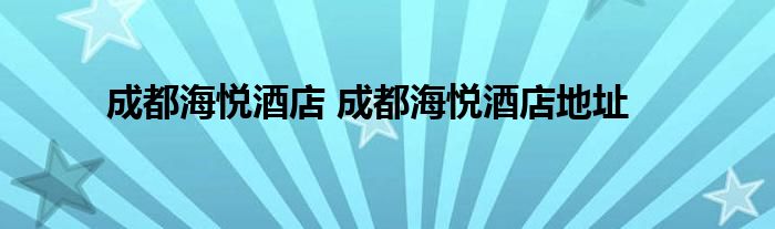 成都海悦酒店 成都海悦酒店地址