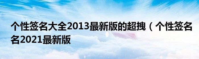 个性签名大全2013最新版的超拽（个性签名名2021最新版