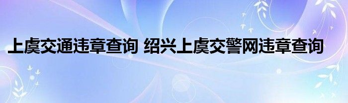 上虞交通违章查询 绍兴上虞交警网违章查询