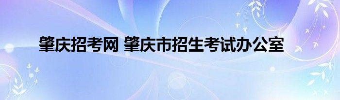 肇庆招考网 肇庆市招生考试办公室