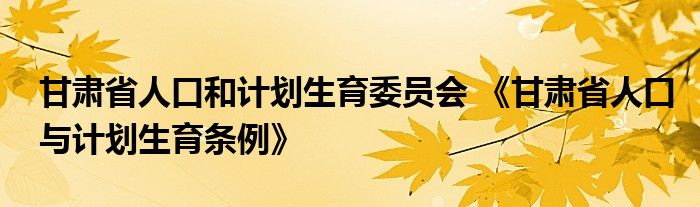 甘肃省人口和计划生育委员会 《甘肃省人口与计划生育条例》