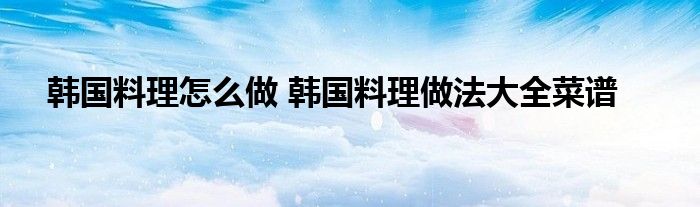 韩国料理怎么做 韩国料理做法大全菜谱