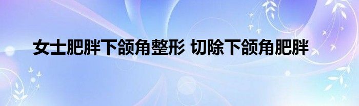 女士肥胖下颌角整形 切除下颌角肥胖