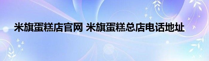 米旗蛋糕店官网 米旗蛋糕总店电话地址