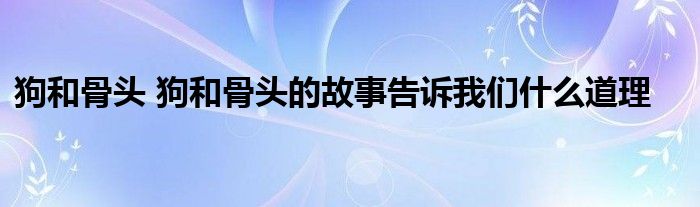 狗和骨头 狗和骨头的故事告诉我们什么道理