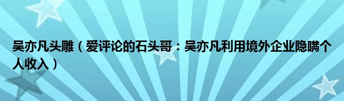 吴亦凡头雕（爱评论的石头哥：吴亦凡利用境外企业隐瞒个人收入）