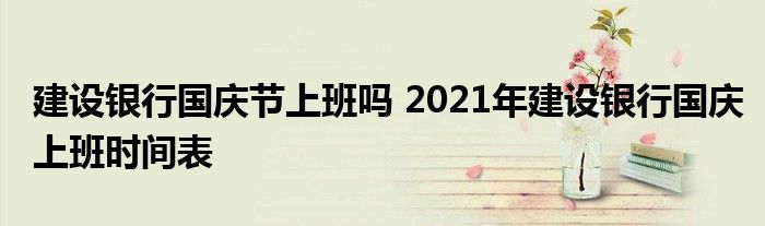 建设银行国庆节上班吗 2021年建设银行国庆上班时间表