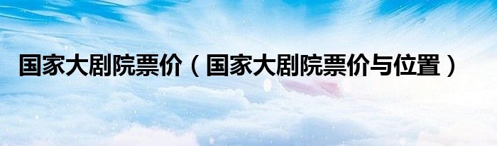 国家大剧院票价（国家大剧院票价与位置）