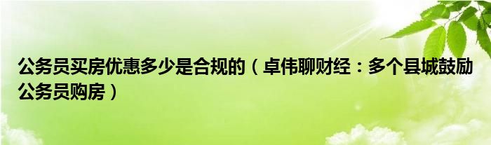 公务员买房优惠多少是合规的（卓伟聊财经：多个县城鼓励公务员购房）