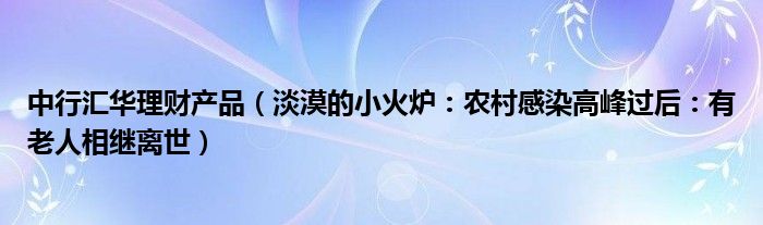 中行汇华理财产品（淡漠的小火炉：农村感染高峰过后：有老人相继离世）