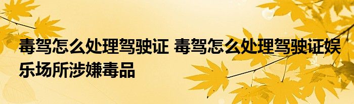 毒驾怎么处理驾驶证 毒驾怎么处理驾驶证娱乐场所涉嫌毒品