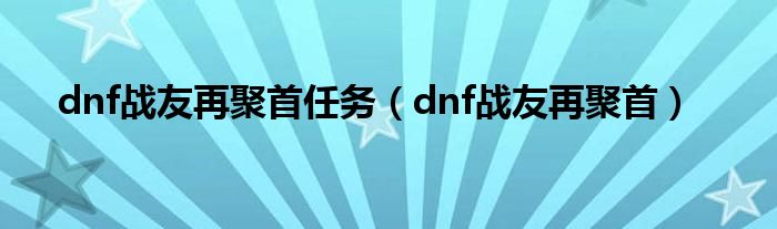 dnf战友再聚首任务（dnf战友再聚首）