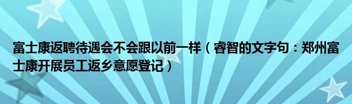 富士康返聘待遇会不会跟以前一样（睿智的文字句：郑州富士康开展员工返乡意愿登记）