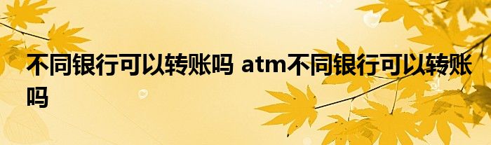 不同银行可以转账吗 atm不同银行可以转账吗