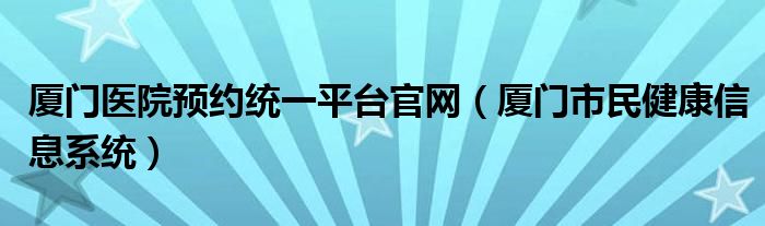 厦门医院预约统一平台官网（厦门市民健康信息系统）