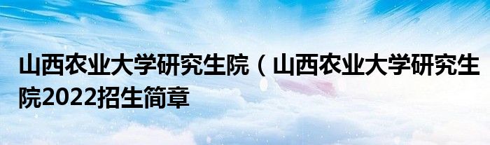 山西农业大学研究生院（山西农业大学研究生院2022招生简章