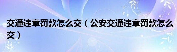 交通违章罚款怎么交（公安交通违章罚款怎么交）