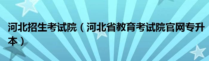 河北招生考试院（河北省教育考试院官网专升本）