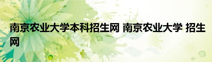 南京农业大学本科招生网 南京农业大学 招生网