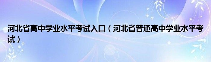 河北省高中学业水平考试入口（河北省普通高中学业水平考试）