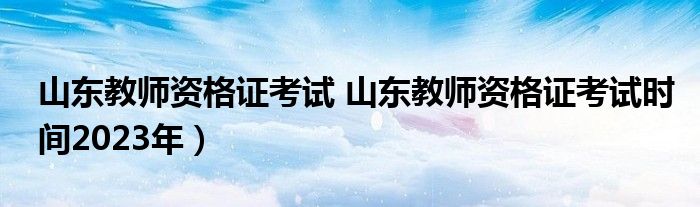 山东教师资格证考试 山东教师资格证考试时间2023年）