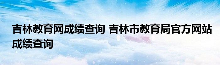 吉林教育网成绩查询 吉林市教育局官方网站成绩查询