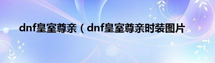 dnf皇室尊亲（dnf皇室尊亲时装图片