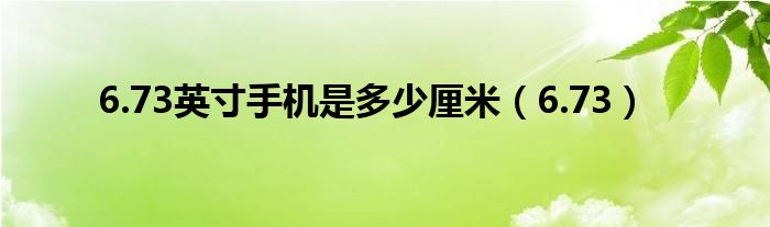 6.73英寸手机是多少厘米（6.73）