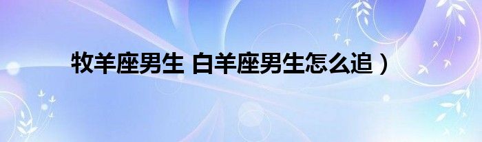 牧羊座男生 白羊座男生怎么追）