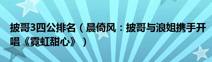 披哥3四公排名（晨倚风：披哥与浪姐携手开唱《霓虹甜心》）