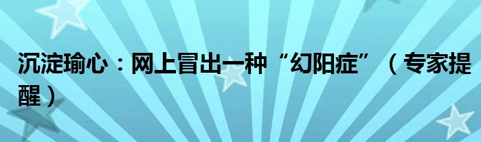 沉淀瑜心：网上冒出一种“幻阳症”（专家提醒）