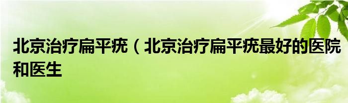 北京治疗扁平疣（北京治疗扁平疣最好的医院和医生