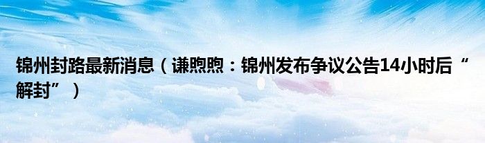 锦州封路最新消息（谦煦煦：锦州发布争议公告14小时后“解封”）