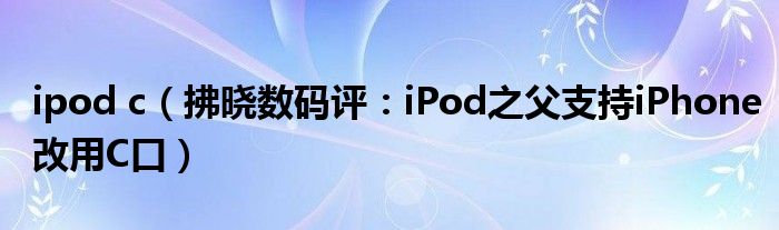 ipod c（拂晓数码评：iPod之父支持iPhone改用C口）