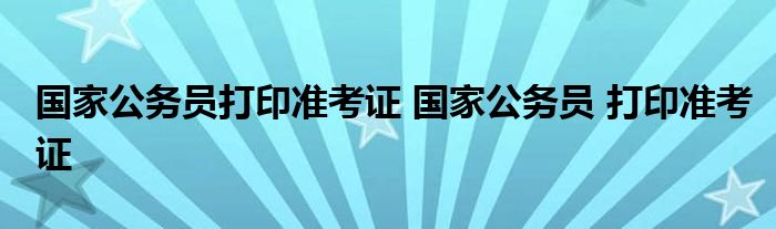 国家公务员打印准考证 国家公务员 打印准考证