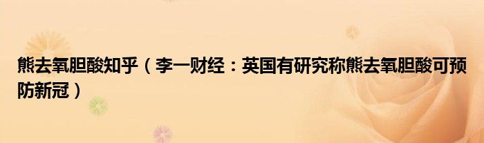 熊去氧胆酸知乎（李一财经：英国有研究称熊去氧胆酸可预防新冠）