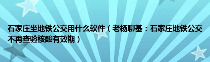 石家庄坐地铁公交用什么软件（老杨聊基：石家庄地铁公交不再查验核酸有效期）