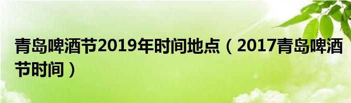 青岛啤酒节2019年时间地点（2017青岛啤酒节时间）