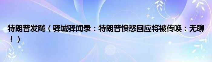 特朗普发飚（驿城驿闻录：特朗普愤怒回应将被传唤：无聊！）