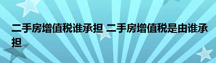 二手房增值税谁承担 二手房增值税是由谁承担